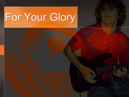 For Your Glory. I will not turn back from Doing what You want me to And though I may grow weary I will find my strength in You.