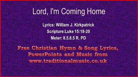 Lord, I'm Coming Home Lyrics: William J. Kirkpatrick Scripture:Luke 15:18-20 Meter: 8.5.8.5 R. PD.