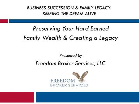 BUSINESS SUCCESSION & FAMILY LEGACY: KEEPING THE DREAM ALIVE Preserving Your Hard Earned Family Wealth & Creating a Legacy Presented by Freedom Broker.