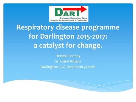 Respiratory disease programme for Darlington 2015-2017: a catalyst for change. Dr Basil Penney Sr. Claire Adams Darlington CCG Respiratory Leads.