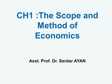 CH1 : The Scope and Method of Economics Asst. Prof. Dr. Serdar AYAN.