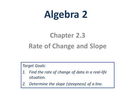 Algebra 2 Chapter 2.3 Rate of Change and Slope Target Goals: 1.Find the rate of change of data in a real-life situation. 2.Determine the slope (steepness)