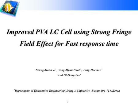 1 Improved PVA LC Cell using Strong Fringe Field Effect for Fast response time Seung-Hoon Ji *, Yong-Hyun Choi *, Jung-Hee Son * and Gi-Dong Lee * * Department.