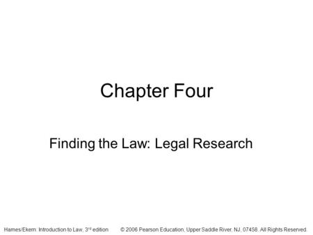 © 2006 Pearson Education, Upper Saddle River, NJ, 07458. All Rights Reserved.Hames/Ekern: Introduction to Law, 3 rd edition Chapter Four Finding the Law: