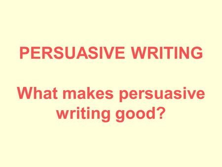 PERSUASIVE WRITING What makes persuasive writing good?