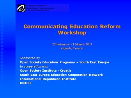 Communicating Education Reform Workshop 27 February - 1 March 2003 Zagreb, Croatia Sponsored by Open Society Education Programs – South East Europe In.