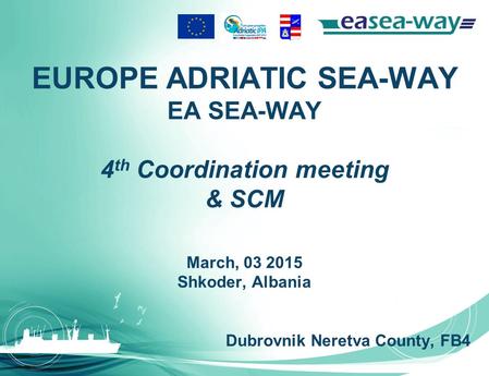 EUROPE ADRIATIC SEA-WAY EA SEA-WAY 4 th Coordination meeting & SCM March, 03 2015 Shkoder, Albania Dubrovnik Neretva County, FB4.