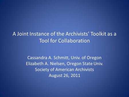 A Joint Instance of the Archivists’ Toolkit as a Tool for Collaboration Cassandra A. Schmitt, Univ. of Oregon Elizabeth A. Nielsen, Oregon State Univ.