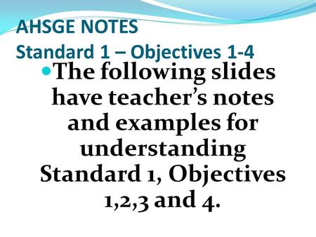 AHSGE NOTES Standard 1 – Objectives 1-4 The following slides have teacher’s notes and examples for understanding Standard 1, Objectives 1,2,3 and 4.