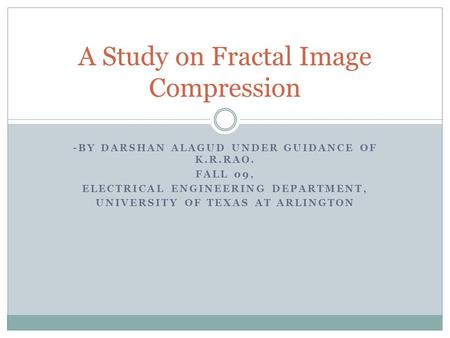 -BY DARSHAN ALAGUD UNDER GUIDANCE OF K.R.RAO. FALL 09, ELECTRICAL ENGINEERING DEPARTMENT, UNIVERSITY OF TEXAS AT ARLINGTON A Study on Fractal Image Compression.