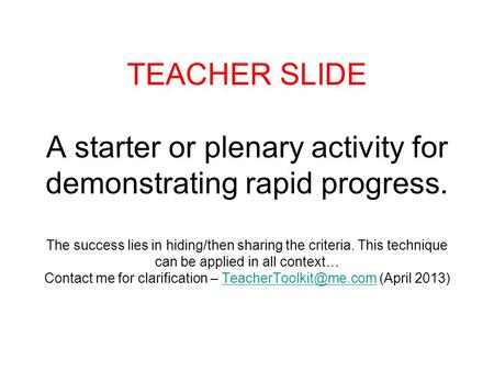 TEACHER SLIDE A starter or plenary activity for demonstrating rapid progress. The success lies in hiding/then sharing the criteria. This technique can.