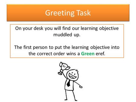 Greeting Task On your desk you will find our learning objective muddled up. The first person to put the learning objective into the correct order wins.