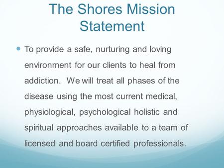 The Shores Mission Statement To provide a safe, nurturing and loving environment for our clients to heal from addiction. We will treat all phases of the.