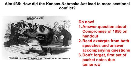 Aim #35: How did the Kansas-Nebraska Act lead to more sectional conflict? Do now! 1.Answer question about Compromise of 1850 on handout 2.Read excerpts.