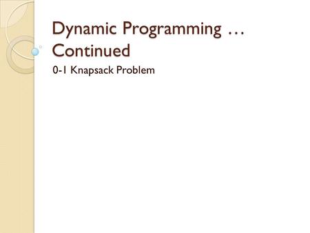 Dynamic Programming … Continued 0-1 Knapsack Problem.