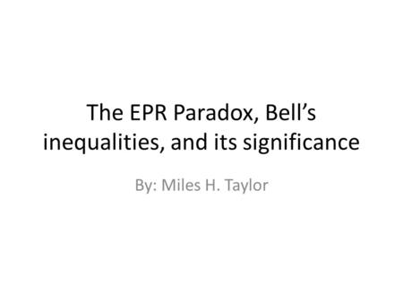 The EPR Paradox, Bell’s inequalities, and its significance By: Miles H. Taylor.