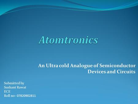 An Ultra cold Analogue of Semiconductor Devices and Circuits Submitted by Sushant Rawat ECE Roll no- 07820902811.