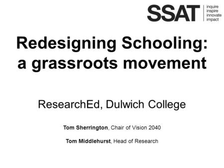 Redesigning Schooling: a grassroots movement ResearchEd, Dulwich College Tom Sherrington, Chair of Vision 2040 Tom Middlehurst, Head of Research.