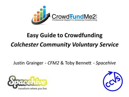 Easy Guide to Crowdfunding Colchester Community Voluntary Service Justin Grainger - CFM2 & Toby Bennett - Spacehive.