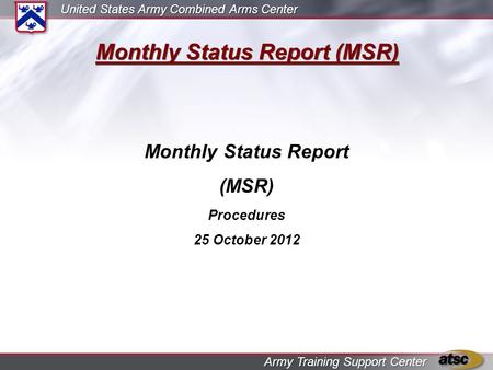 United States Army Combined Arms Center Army Training Support Center Monthly Status Report (MSR) Monthly Status Report (MSR) Procedures 25 October 2012.