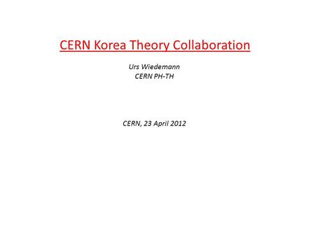 CERN Korea Theory Collaboration Urs Wiedemann CERN PH-TH CERN, 23 April 2012.