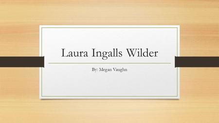 Laura Ingalls Wilder By: Megan Vaughn. Early Life Born: Feb. 7, 1867 near Pepin, WI (The Little House in the Big Woods) Parents: Charles and Caroline.