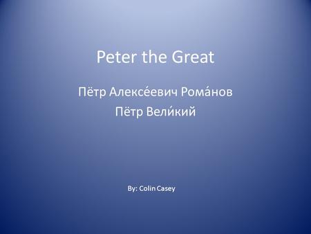 Peter the Great Пётр Алексе́евич Рома́нов Пётр Вели́кий By: Colin Casey.