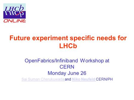 Future experiment specific needs for LHCb OpenFabrics/Infiniband Workshop at CERN Monday June 26 Sai Suman Cherukuwada Sai Suman Cherukuwada and Niko Neufeld.