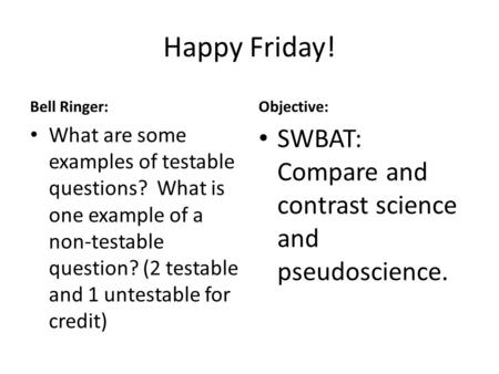 Happy Friday! Bell Ringer: What are some examples of testable questions? What is one example of a non-testable question? (2 testable and 1 untestable for.