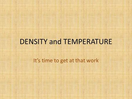 DENSITY and TEMPERATURE It’s time to get at that work.