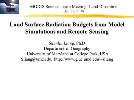 MODIS Science Team Meeting, Land Discipline (Jan. 27, 2010) Land Surface Radiation Budgets from Model Simulations and Remote Sensing Shunlin Liang, Ph.D.