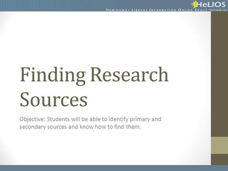 Finding Research Sources Objective: Students will be able to identify primary and secondary sources and know how to find them.