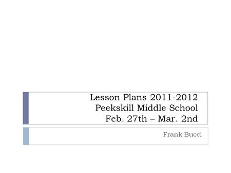 Lesson Plans 2011-2012 Peekskill Middle School Feb. 27th – Mar. 2nd Frank Bucci.