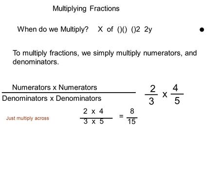 Multiplying Fractions When do we Multiply? X of ()() ()2 2y To multiply fractions, we simply multiply numerators, and denominators. Numerators x Numerators.