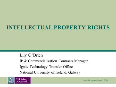 Ignite Technology Transfer Office INTELLECTUAL PROPERTY RIGHTS Lily O’Brien IP & Commercialization Contracts Manager Ignite Technology Transfer Office.