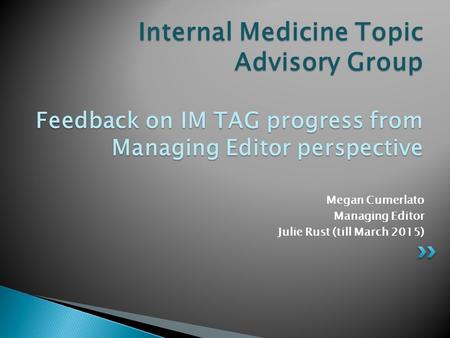 Megan Cumerlato Managing Editor Julie Rust (till March 2015) Internal Medicine Topic Advisory Group Feedback on IM TAG progress from Managing Editor perspective.