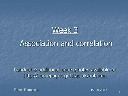 1 Week 3 Association and correlation handout & additional course notes available at  15-10-2007 Trevor Thompson.