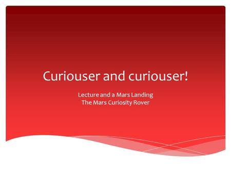 Curiouser and curiouser! Lecture and a Mars Landing The Mars Curiosity Rover.