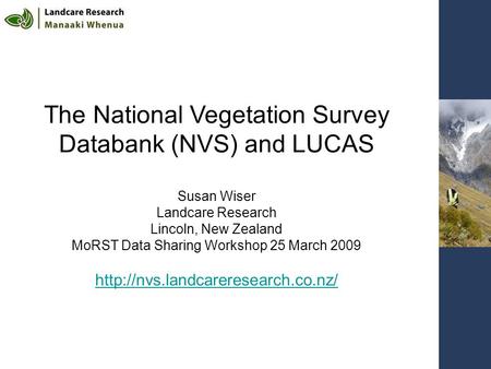 The National Vegetation Survey Databank (NVS) and LUCAS Susan Wiser Landcare Research Lincoln, New Zealand MoRST Data Sharing Workshop 25 March 2009