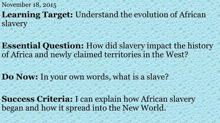 November 18, 2015 Learning Target: Understand the evolution of African slavery Essential Question: How did slavery impact the history of Africa and newly.