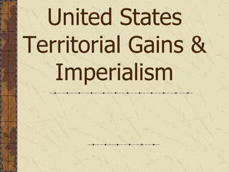 United States Territorial Gains & Imperialism. Review your notes from Chapter 10 section 1 Then write.