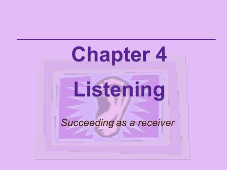 Chapter 4 Listening Succeeding as a receiver Listening is the receiving part of communication.  A skill that requires conscious hearing  We don't.