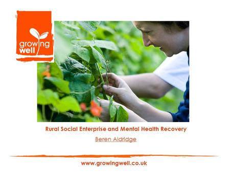 Www.growingwell.co.uk Rural Social Enterprise and Mental Health Recovery Beren Aldridge.