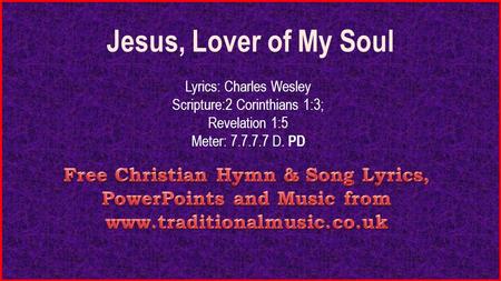 Jesus, Lover of My Soul Lyrics: Charles Wesley Scripture:2 Corinthians 1:3; Revelation 1:5 Meter: 7.7.7.7 D. PD.