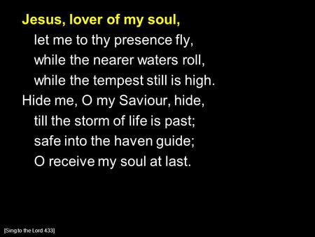 Jesus, lover of my soul, let me to thy presence fly, while the nearer waters roll, while the tempest still is high. Hide me, O my Saviour, hide, till the.