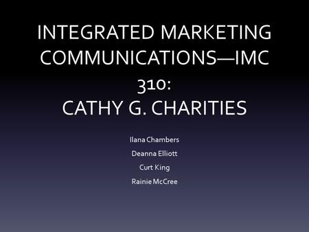 INTEGRATED MARKETING COMMUNICATIONS—IMC 310: CATHY G. CHARITIES Ilana Chambers Deanna Elliott Curt King Rainie McCree.