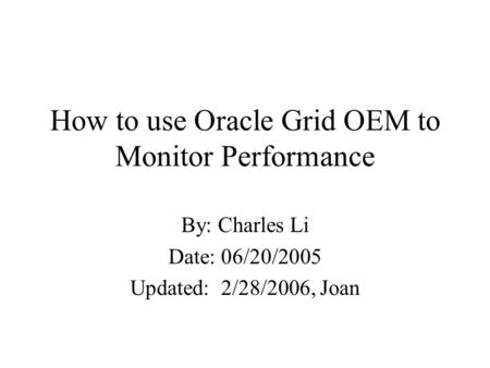 How to use Oracle Grid OEM to Monitor Performance By: Charles Li Date: 06/20/2005 Updated: 2/28/2006, Joan.