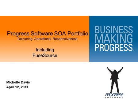 Progress Software SOA Portfolio Delivering Operational Responsiveness Michelle Davis April 12, 2011 Including FuseSource.