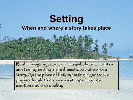 Setting When and where a story takes place Real or imaginary, concrete or symbolic, a moment or an eternity, setting is the dramatic backdrop for a story.