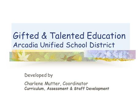 Gifted & Talented Education Arcadia Unified School District Developed by Charlene Mutter, Coordinator Curriculum, Assessment & Staff Development.